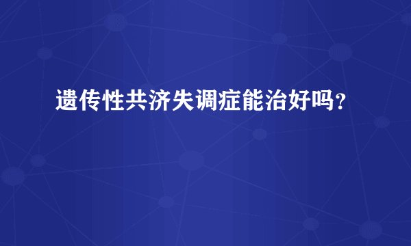 遗传性共济失调症能治好吗？