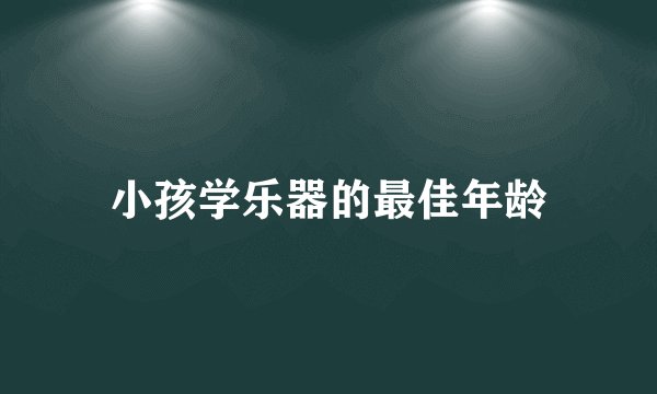 小孩学乐器的最佳年龄