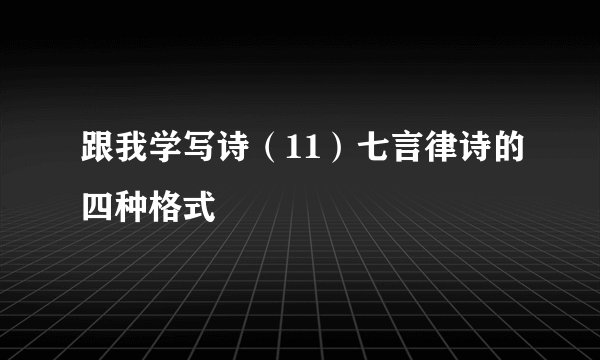 跟我学写诗（11）七言律诗的四种格式