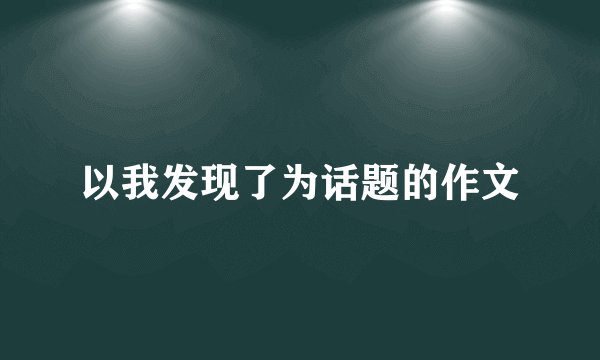 以我发现了为话题的作文