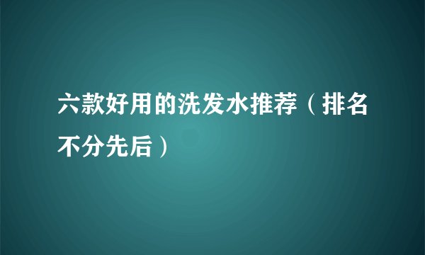 六款好用的洗发水推荐（排名不分先后）