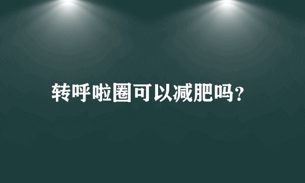 转呼啦圈可以减肥吗？