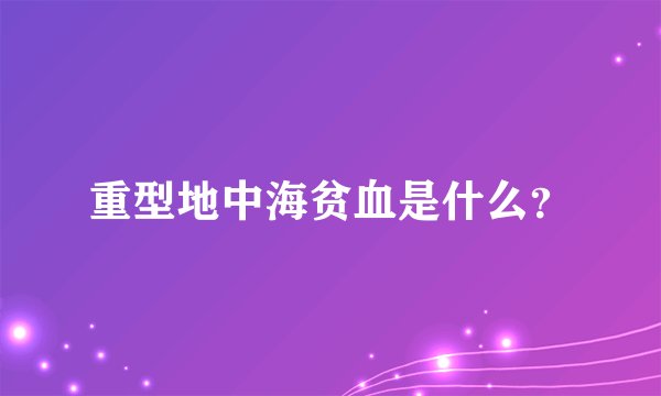 重型地中海贫血是什么？