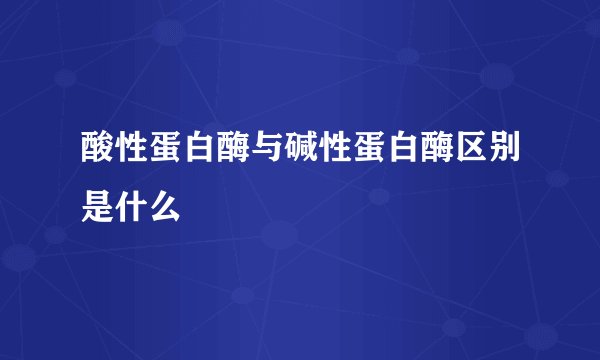 酸性蛋白酶与碱性蛋白酶区别是什么