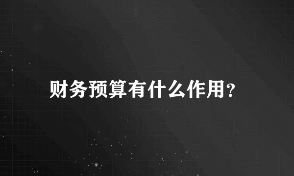 财务预算有什么作用?