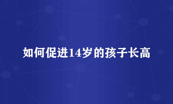 如何促进14岁的孩子长高