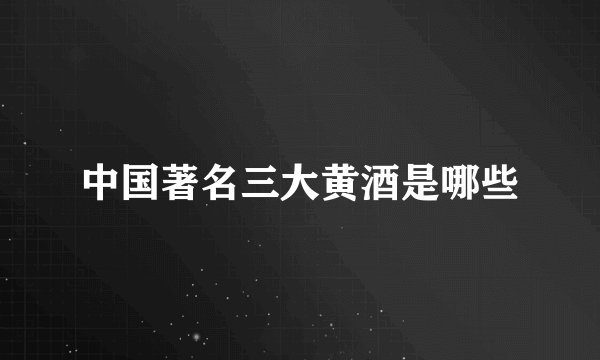 中国著名三大黄酒是哪些