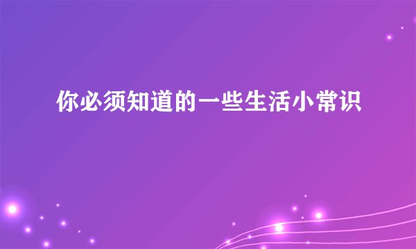 你必须知道的一些生活小常识