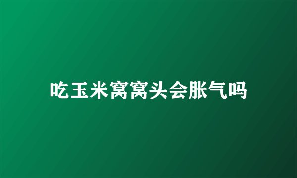 吃玉米窝窝头会胀气吗