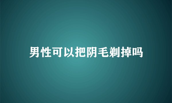 男性可以把阴毛剃掉吗