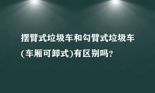 摆臂式垃圾车和勾臂式垃圾车(车厢可卸式)有区别吗?