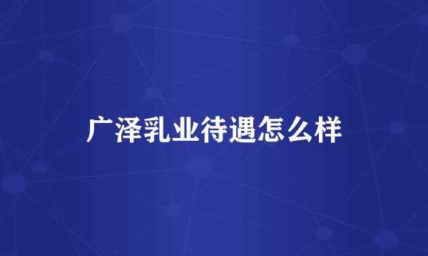 广泽乳业待遇怎么样