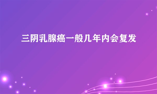三阴乳腺癌一般几年内会复发