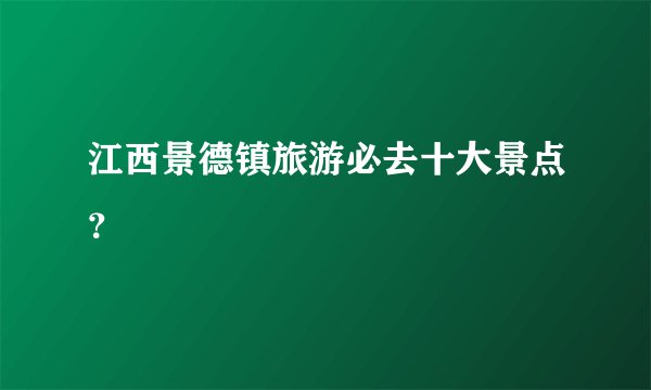 江西景德镇旅游必去十大景点？