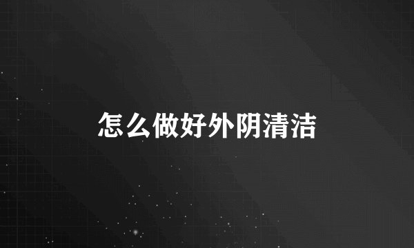 怎么做好外阴清洁