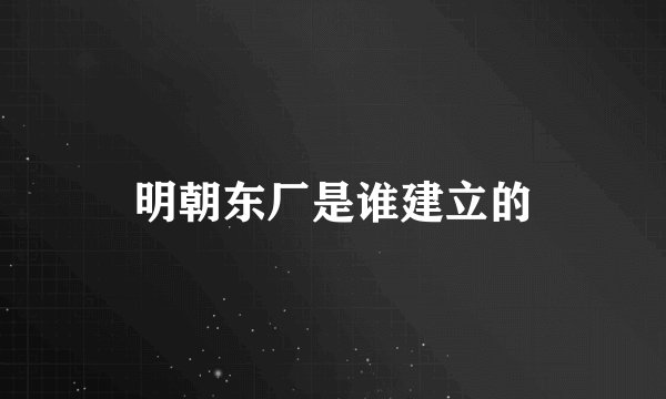 明朝东厂是谁建立的