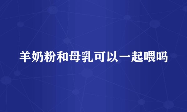 羊奶粉和母乳可以一起喂吗
