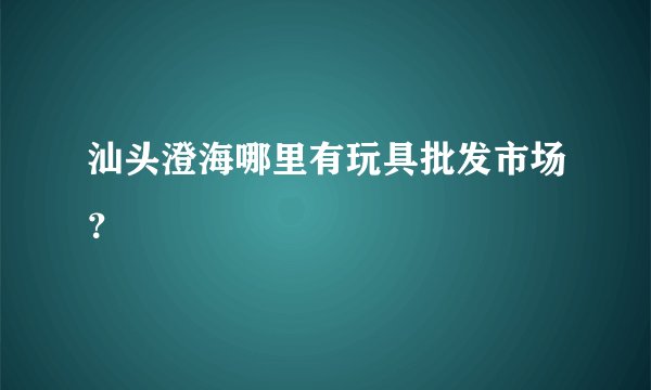 汕头澄海哪里有玩具批发市场？