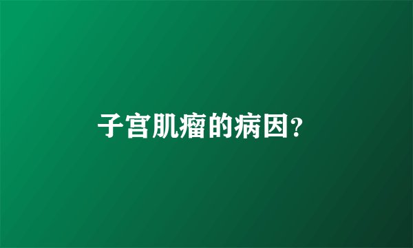 子宫肌瘤的病因？