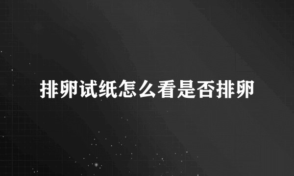 排卵试纸怎么看是否排卵