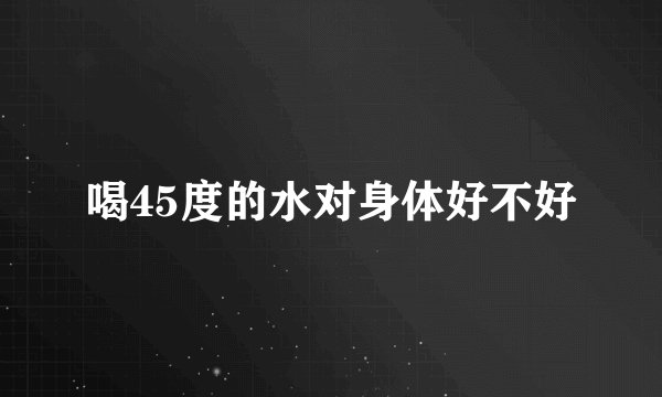 喝45度的水对身体好不好