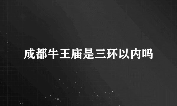 成都牛王庙是三环以内吗
