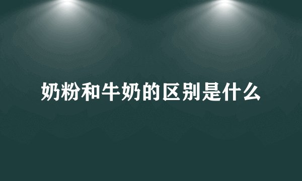 奶粉和牛奶的区别是什么