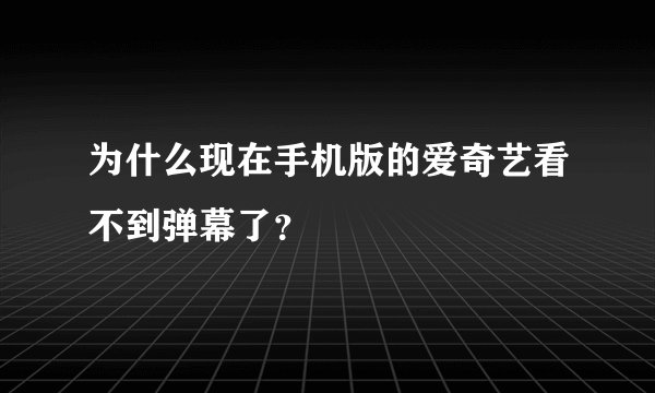 为什么现在手机版的爱奇艺看不到弹幕了？