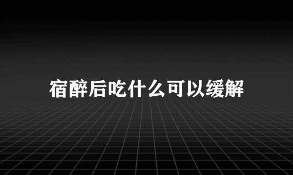 宿醉后吃什么可以缓解