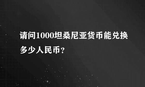请问1000坦桑尼亚货币能兑换多少人民币？
