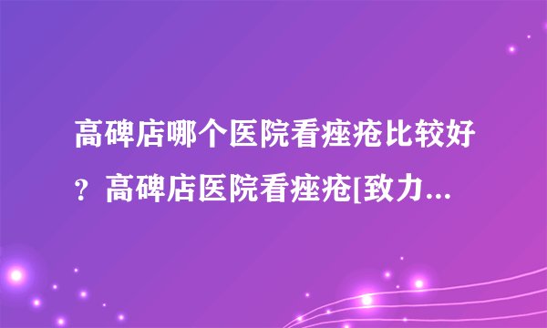 高碑店哪个医院看痤疮比较好？高碑店医院看痤疮[致力于皮肤病研究][保定皮肤病专科]