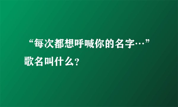 “每次都想呼喊你的名字…”歌名叫什么?