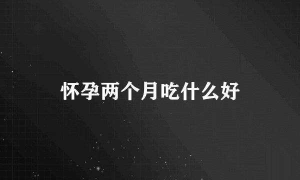 怀孕两个月吃什么好