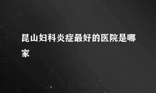 昆山妇科炎症最好的医院是哪家