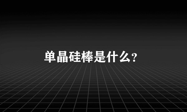 单晶硅棒是什么？