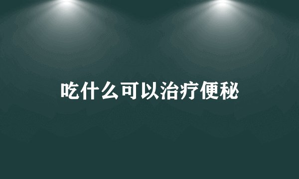吃什么可以治疗便秘