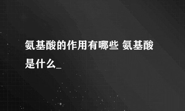 氨基酸的作用有哪些 氨基酸是什么_