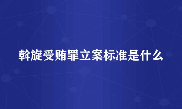 斡旋受贿罪立案标准是什么