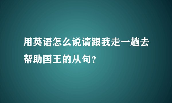 用英语怎么说请跟我走一趟去帮助国王的从句？