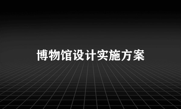 博物馆设计实施方案