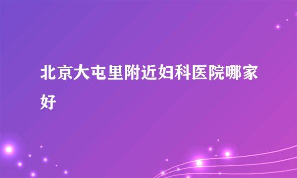 北京大屯里附近妇科医院哪家好