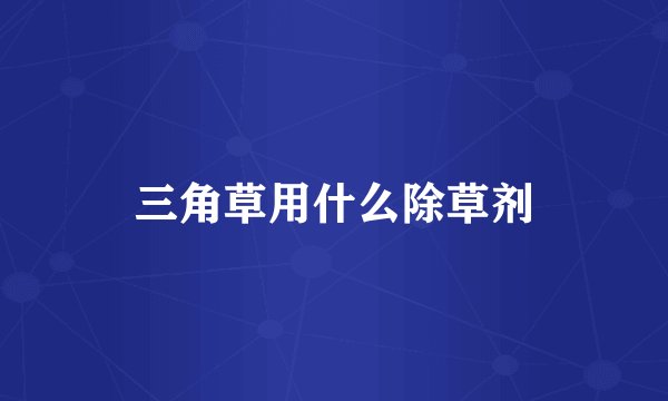 三角草用什么除草剂