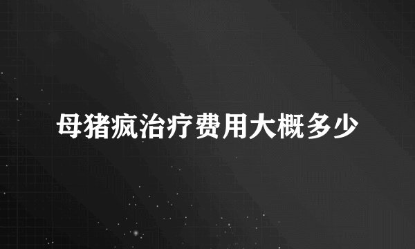 母猪疯治疗费用大概多少