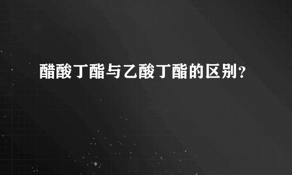 醋酸丁酯与乙酸丁酯的区别?