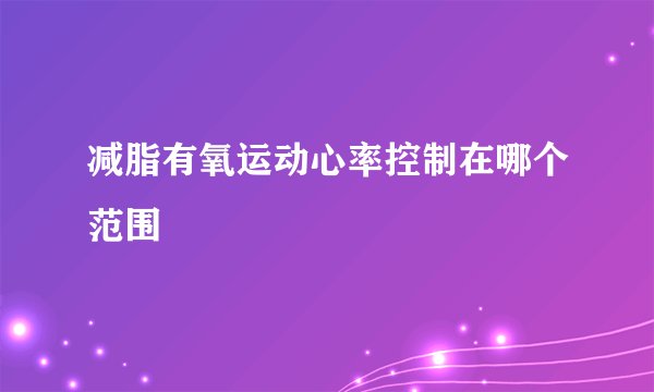 减脂有氧运动心率控制在哪个范围