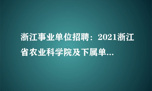 浙江事业单位招聘：2021浙江省农业科学院及下属单位招聘21人公告_统考