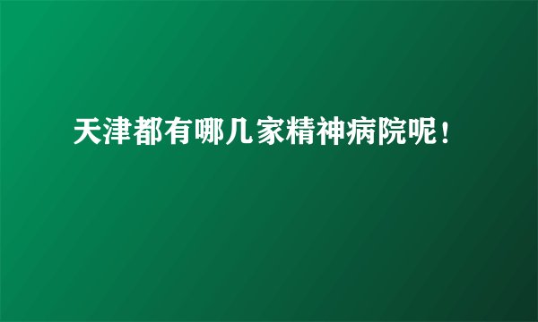 天津都有哪几家精神病院呢！