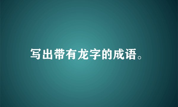 写出带有龙字的成语。