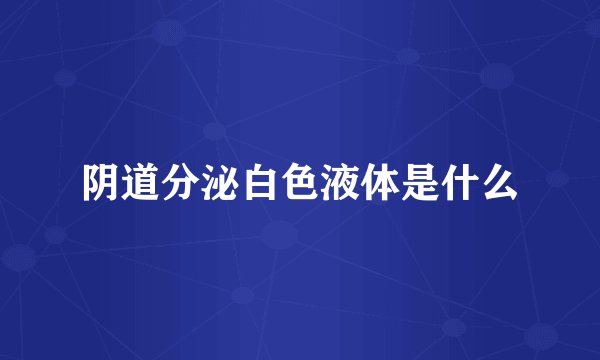 阴道分泌白色液体是什么