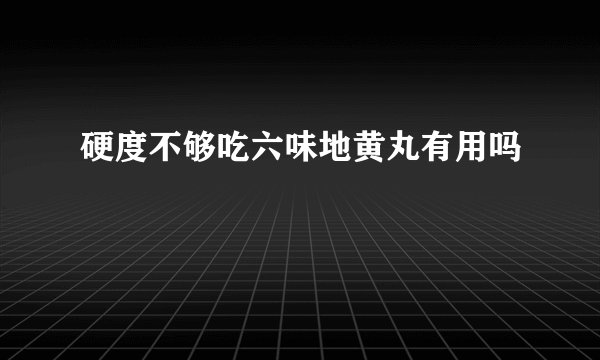 硬度不够吃六味地黄丸有用吗